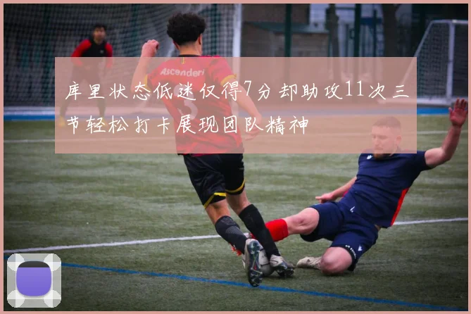 库里状态低迷仅得7分却助攻11次三节轻松打卡展现团队精神