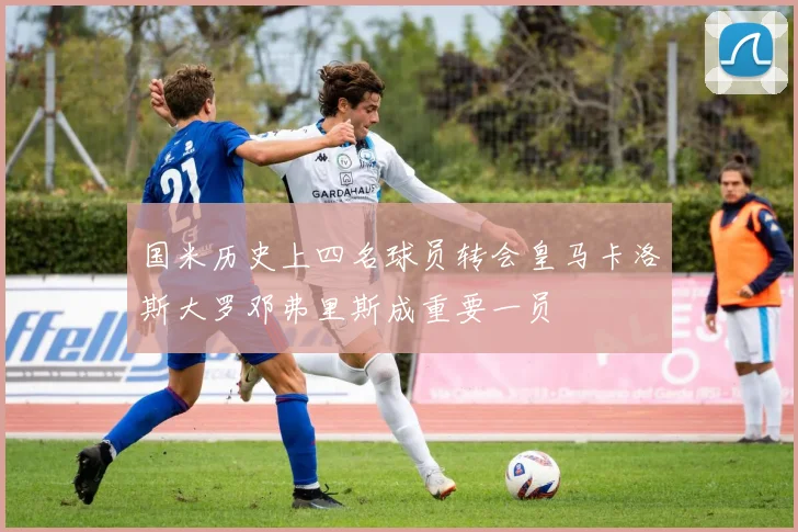 国米历史上四名球员转会皇马卡洛斯大罗邓弗里斯成重要一员