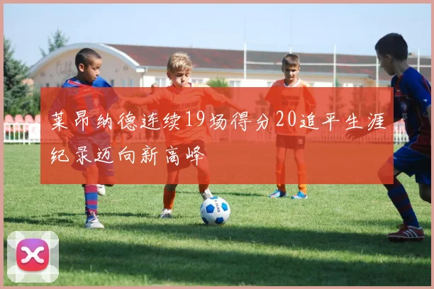 莱昂纳德连续19场得分20追平生涯纪录迈向新高峰