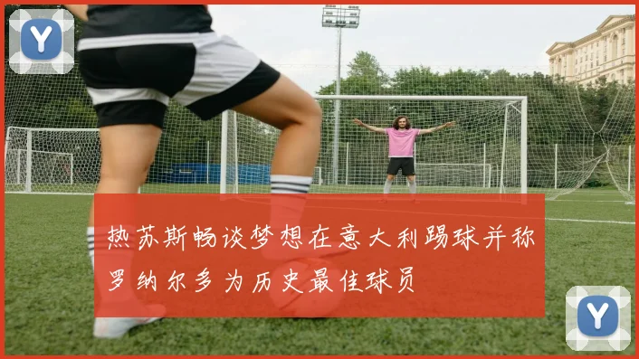 热苏斯畅谈梦想在意大利踢球并称罗纳尔多为历史最佳球员