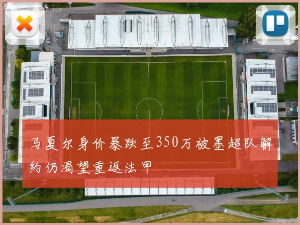 马夏尔身价暴跌至350万被墨超队解约仍渴望重返法甲