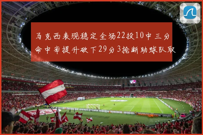 马克西表现稳定全场22投10中三分命中率提升砍下29分3抢断助球队取胜