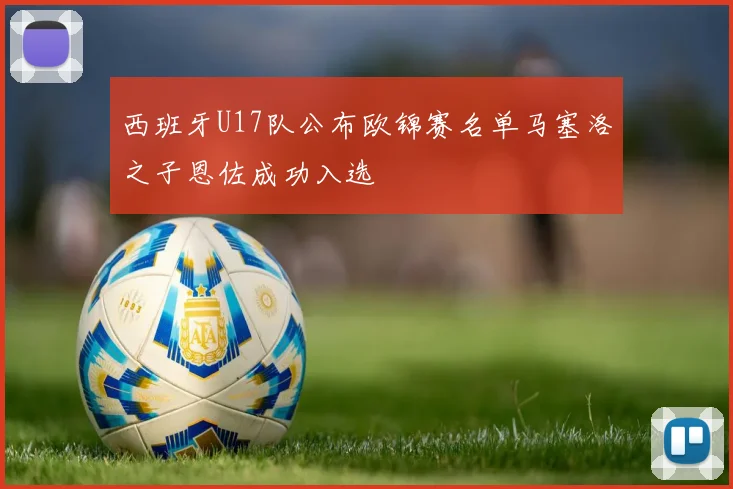 西班牙U17队公布欧锦赛名单马塞洛之子恩佐成功入选
