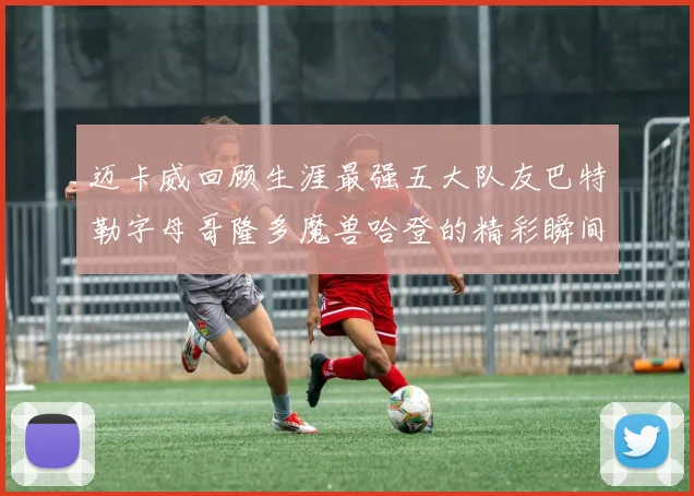 迈卡威回顾生涯最强五大队友巴特勒字母哥隆多魔兽哈登的精彩瞬间