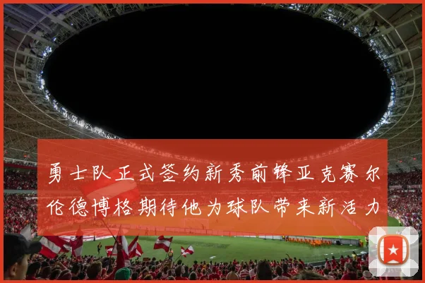 勇士队正式签约新秀前锋亚克赛尔伦德博格期待他为球队带来新活力
