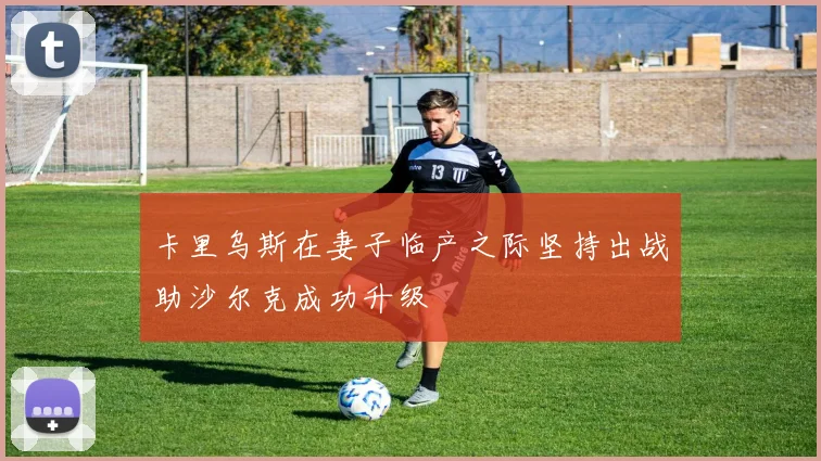 卡里乌斯在妻子临产之际坚持出战助沙尔克成功升级