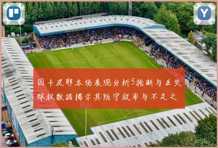 因卡皮耶本场表现分析5抢断与丢失球权数据揭示其防守效率与不足之处