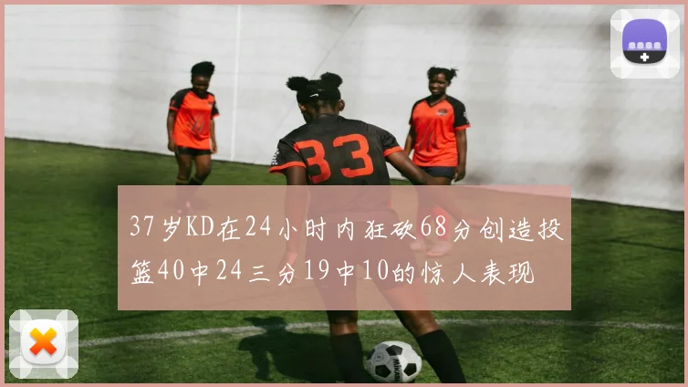 37岁KD在24小时内狂砍68分创造投篮40中24三分19中10的惊人表现