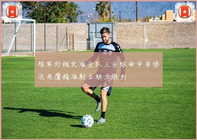 绿军外线失准全队三分球命中率惨淡老鹰精准射击助力胜利