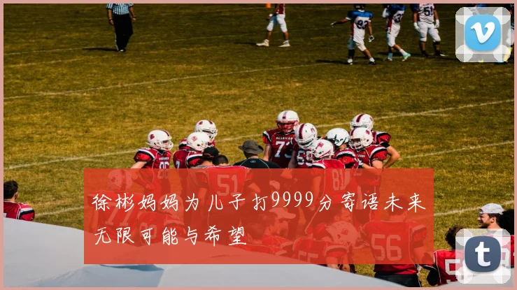 徐彬妈妈为儿子打9999分寄语未来无限可能与希望