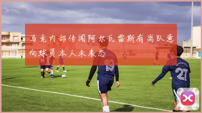 马竞内部传闻阿尔瓦雷斯有离队意向球员本人未表态