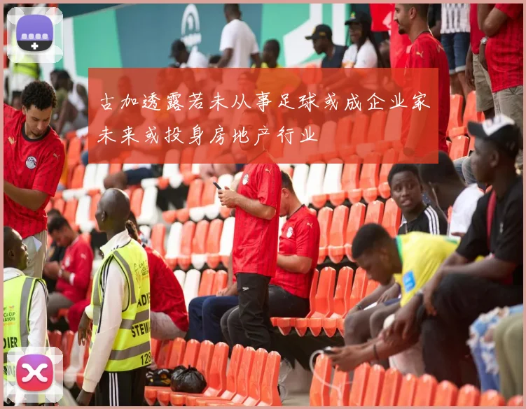 古加透露若未从事足球或成企业家未来或投身房地产行业