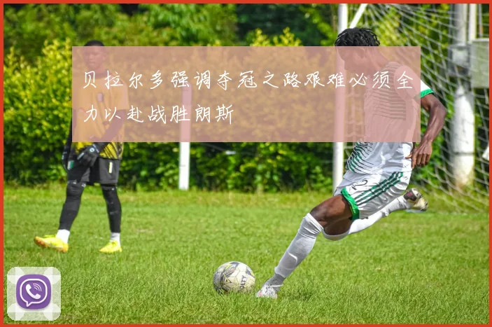贝拉尔多强调夺冠之路艰难必须全力以赴战胜朗斯