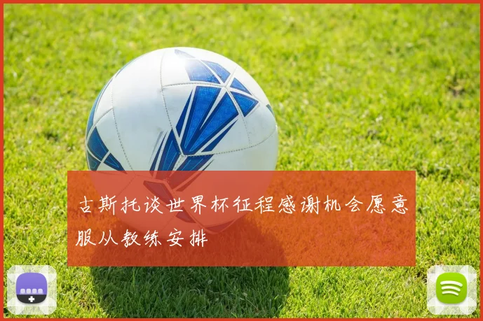 古斯托谈世界杯征程感谢机会愿意服从教练安排