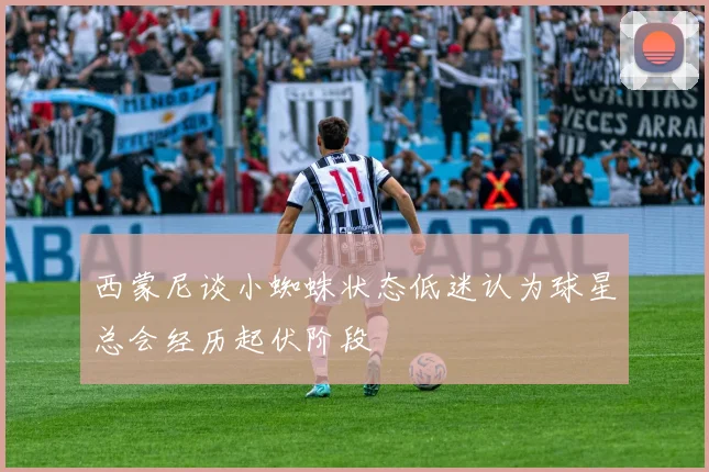 西蒙尼谈小蜘蛛状态低迷认为球星总会经历起伏阶段