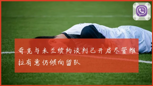 奇克与米兰续约谈判已开启尽管维拉有意仍倾向留队