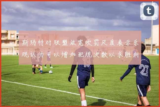 斯玛特对联盟放宽吹罚尺度表示乐观认为可以增加犯规次数以求胜利