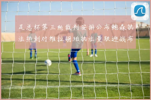 足总杯第三轮裁判安排公布鲍森执法热刺对维拉胡珀执法曼联迎战布莱顿