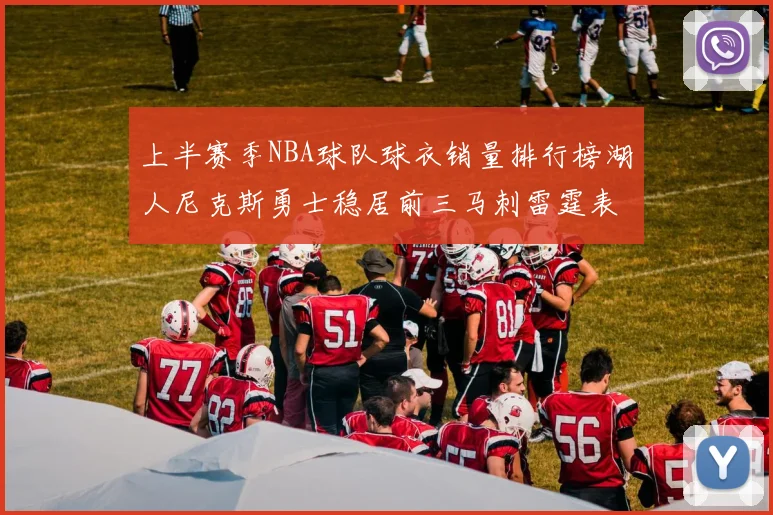 上半赛季NBA球队球衣销量排行榜湖人尼克斯勇士稳居前三马刺雷霆表现抢眼