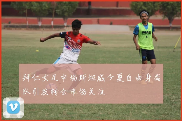拜仁女足中场斯坦威今夏自由身离队引发转会市场关注