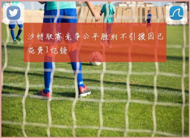 沙特联赛竞争公平胜利不引援因已花费1亿镑