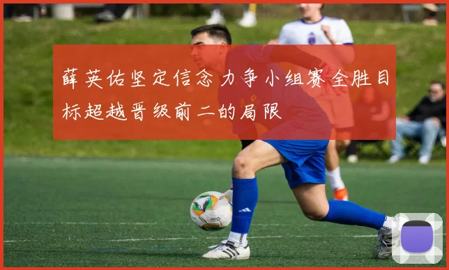 薛英佑坚定信念力争小组赛全胜目标超越晋级前二的局限