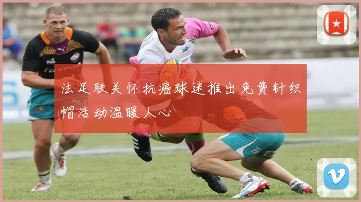 法足联关怀抗癌球迷推出免费针织帽活动温暖人心