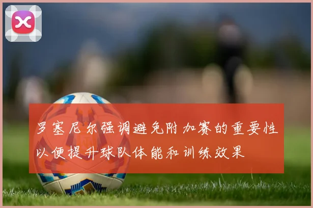 罗塞尼尔强调避免附加赛的重要性以便提升球队体能和训练效果