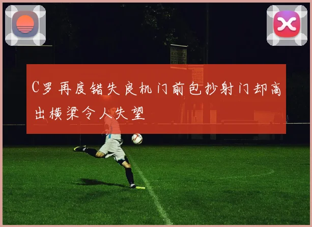 C罗再度错失良机门前包抄射门却高出横梁令人失望