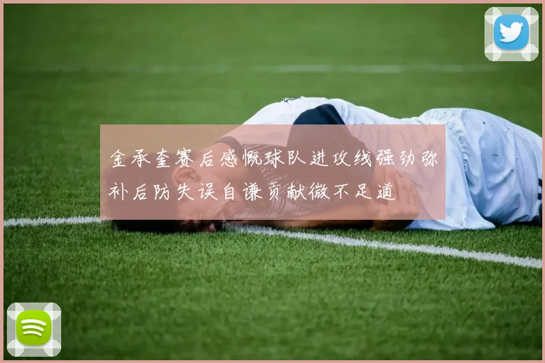 金承奎赛后感慨球队进攻线强劲弥补后防失误自谦贡献微不足道