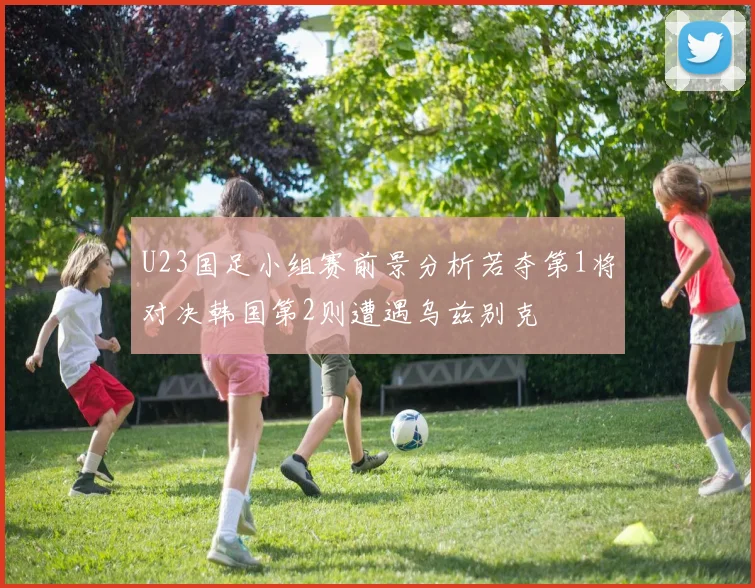 U23国足小组赛前景分析若夺第1将对决韩国第2则遭遇乌兹别克