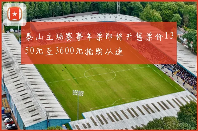 泰山主场赛事年票即将开售票价1350元至3600元抢购从速
