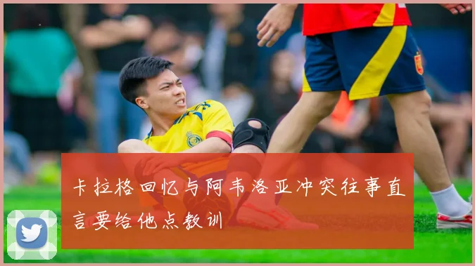 卡拉格回忆与阿韦洛亚冲突往事直言要给他点教训