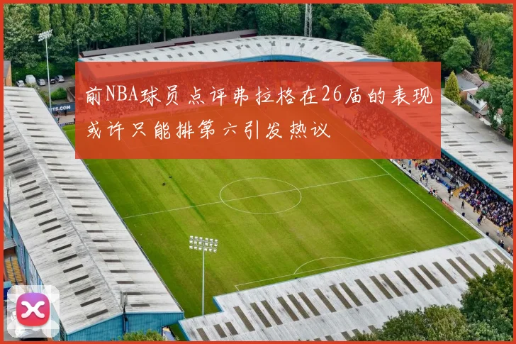 前NBA球员点评弗拉格在26届的表现或许只能排第六引发热议