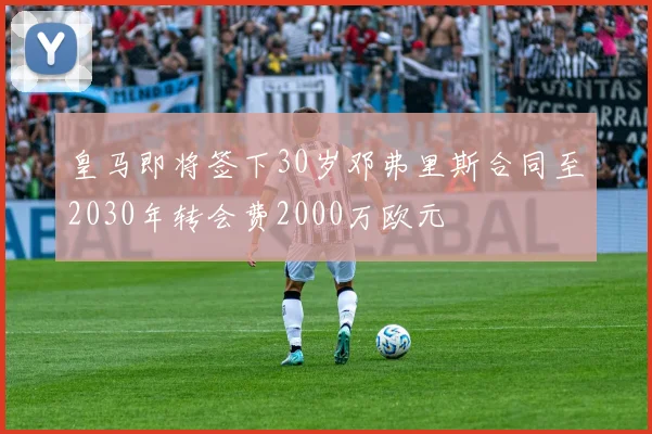 皇马即将签下30岁邓弗里斯合同至2030年转会费2000万欧元