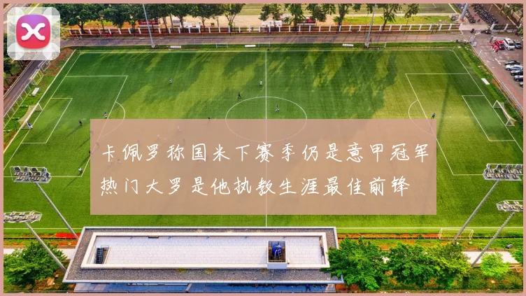 卡佩罗称国米下赛季仍是意甲冠军热门大罗是他执教生涯最佳前锋