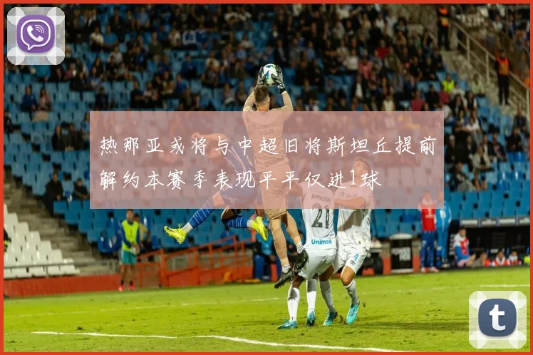 热那亚或将与中超旧将斯坦丘提前解约本赛季表现平平仅进1球