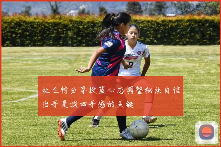 杜兰特分享投篮心态调整秘诀自信出手是找回手感的关键
