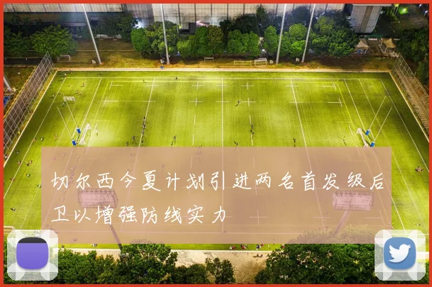 切尔西今夏计划引进两名首发级后卫以增强防线实力