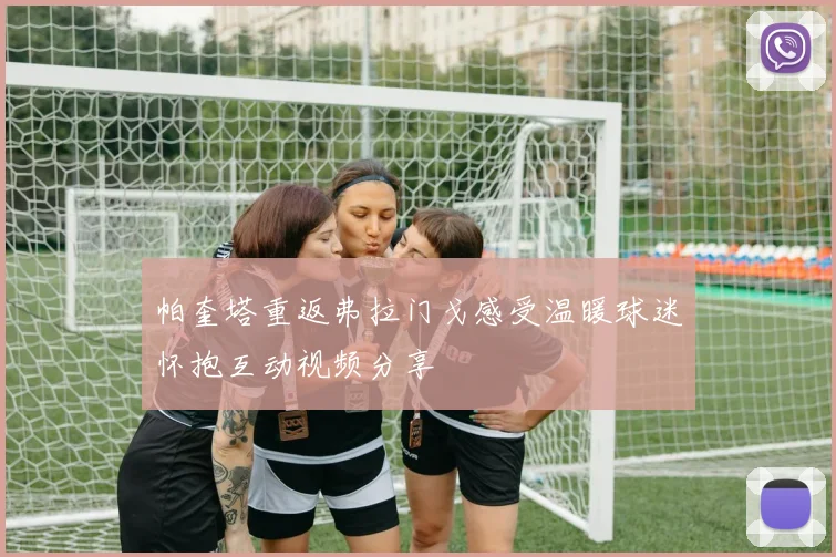 帕奎塔重返弗拉门戈感受温暖球迷怀抱互动视频分享