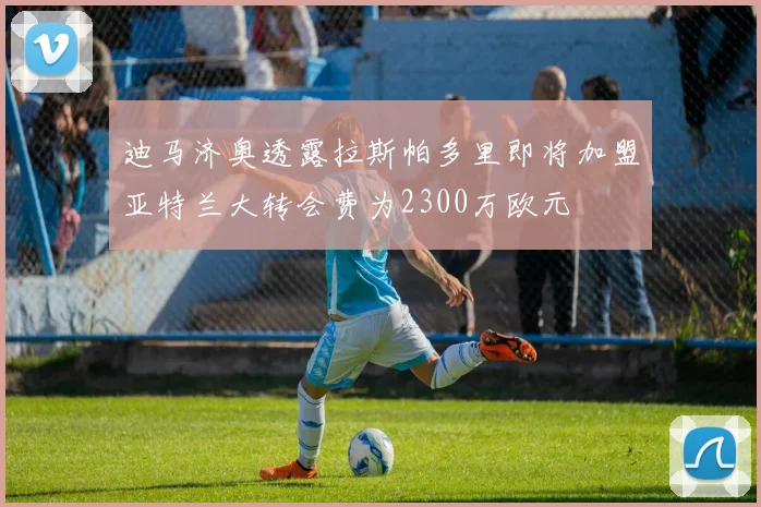 迪马济奥透露拉斯帕多里即将加盟亚特兰大转会费为2300万欧元